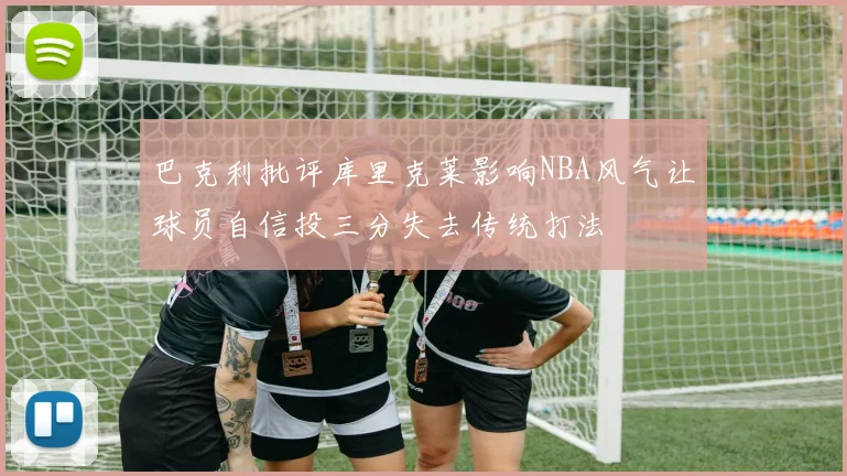 巴克利批评库里克莱影响NBA风气让球员自信投三分失去传统打法