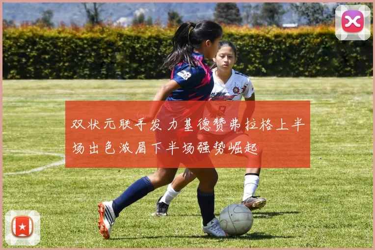 双状元联手发力基德赞弗拉格上半场出色浓眉下半场强势崛起