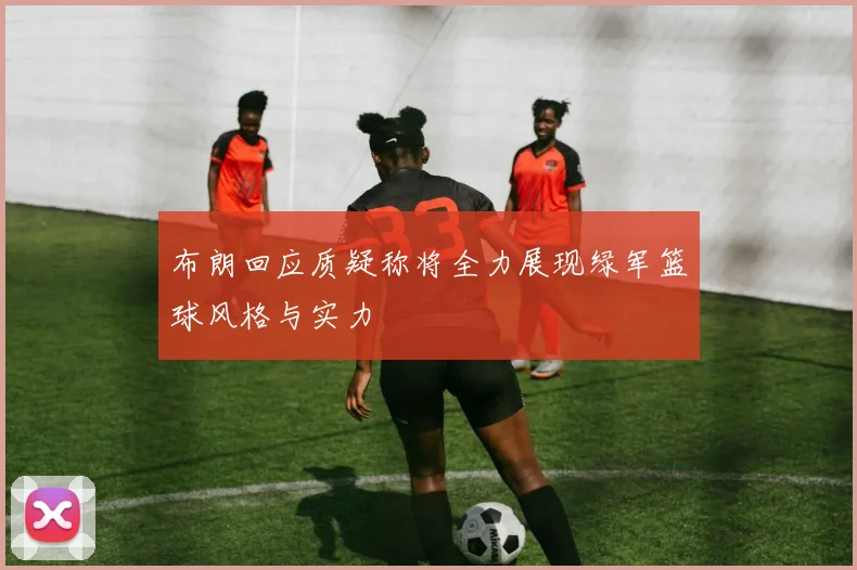 布朗回应质疑称将全力展现绿军篮球风格与实力