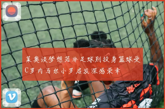 莱奥谈梦想若非足球则投身篮球受C罗内马尔小罗启发深感荣幸