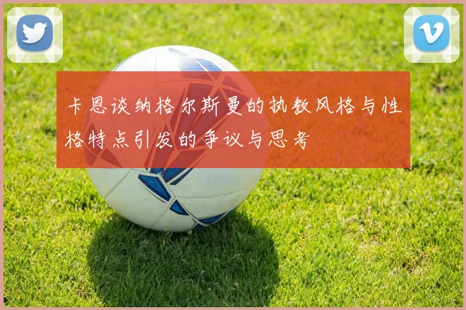 卡恩谈纳格尔斯曼的执教风格与性格特点引发的争议与思考