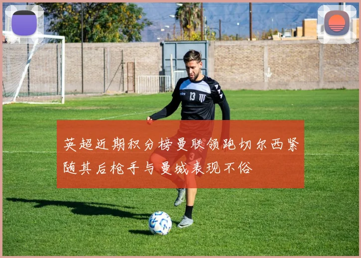 英超近期积分榜曼联领跑切尔西紧随其后枪手与曼城表现不俗