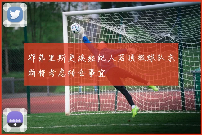 邓弗里斯更换经纪人若顶级球队求购将考虑转会事宜