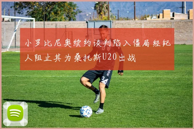 小罗比尼奥续约谈判陷入僵局经纪人阻止其为桑托斯U20出战