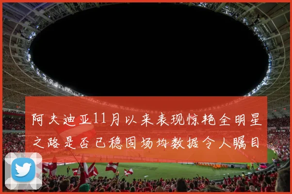 阿夫迪亚11月以来表现惊艳全明星之路是否已稳固场均数据令人瞩目