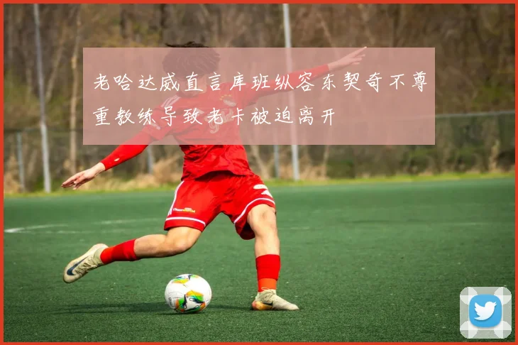 老哈达威直言库班纵容东契奇不尊重教练导致老卡被迫离开