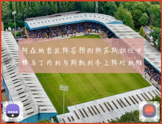 阿森纳首发阵容预测热苏斯担任中锋马丁内利与斯凯利齐上阵对抗维拉