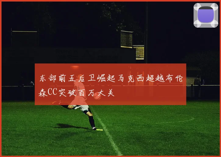 东部前五后卫崛起马克西超越布伦森CC突破百万大关