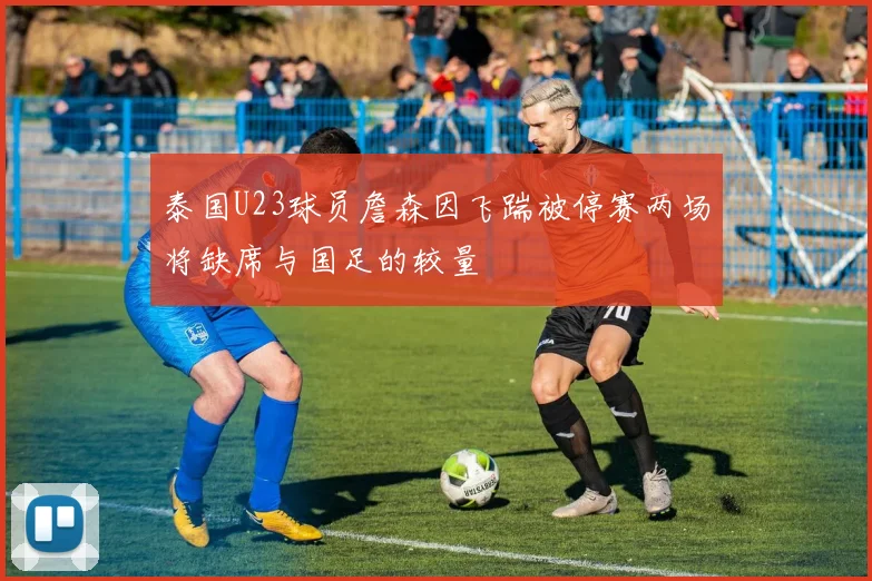 泰国U23球员詹森因飞踹被停赛两场将缺席与国足的较量