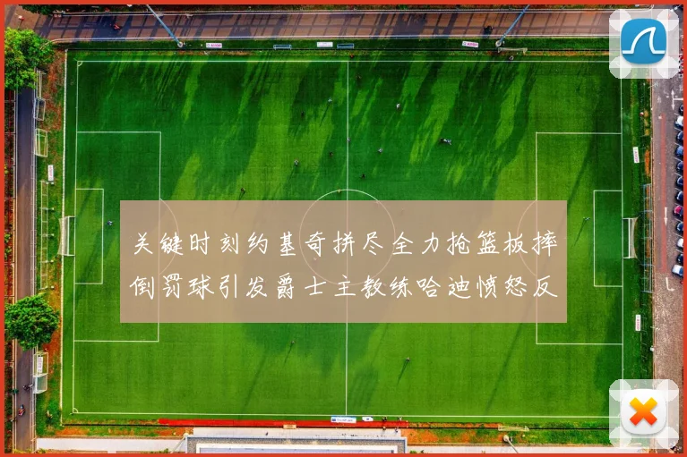 关键时刻约基奇拼尽全力抢篮板摔倒罚球引发爵士主教练哈迪愤怒反应