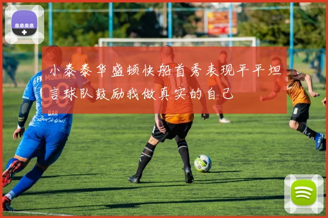 小泰泰华盛顿快船首秀表现平平坦言球队鼓励我做真实的自己