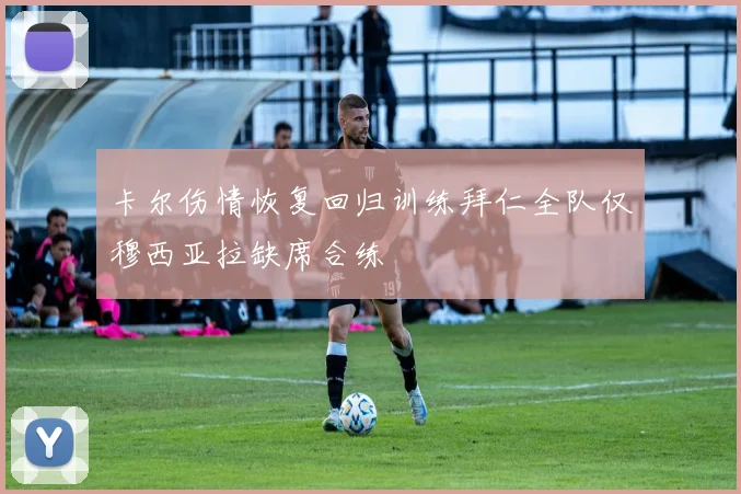 卡尔伤情恢复回归训练拜仁全队仅穆西亚拉缺席合练