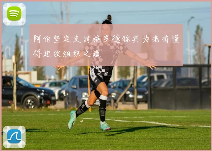 阿伦坚定支持施罗德称其为老将懂得进攻组织之道