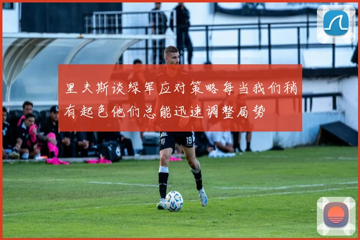 里夫斯谈绿军应对策略每当我们稍有起色他们总能迅速调整局势