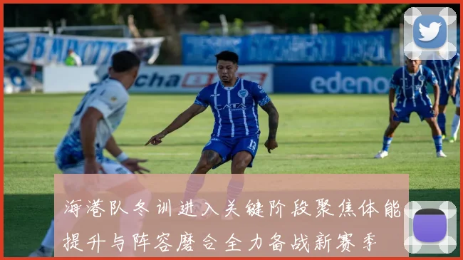 海港队冬训进入关键阶段聚焦体能提升与阵容磨合全力备战新赛季