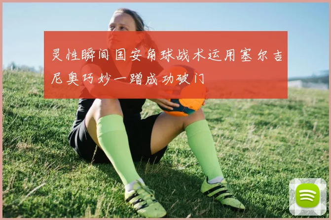 灵性瞬间国安角球战术运用塞尔吉尼奥巧妙一蹭成功破门