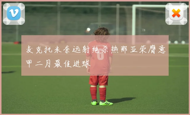 麦克托米奈远射绝杀热那亚荣膺意甲二月最佳进球