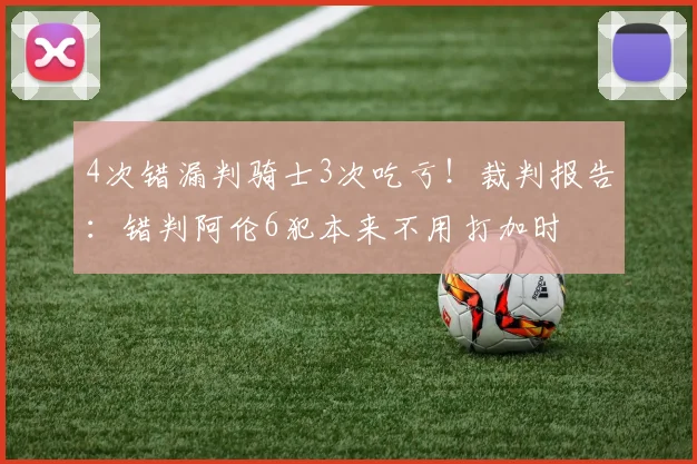 4次错漏判骑士3次吃亏！裁判报告：错判阿伦6犯本来不用打加时