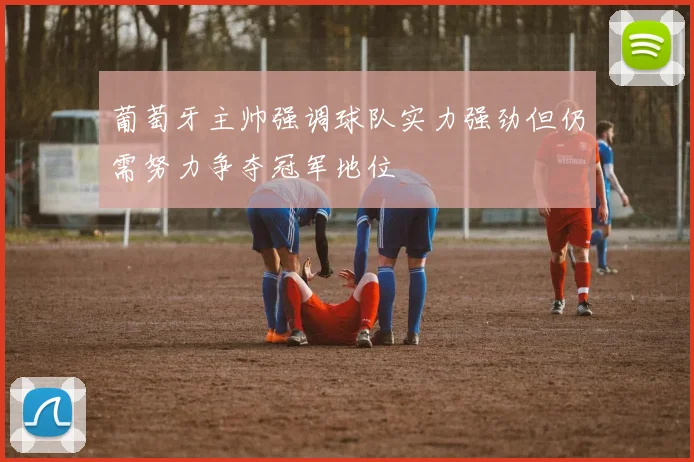 葡萄牙主帅强调球队实力强劲但仍需努力争夺冠军地位