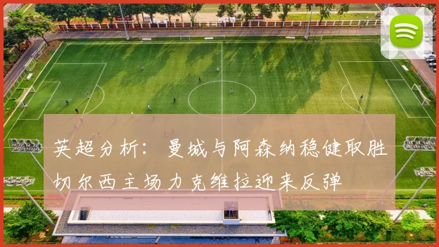 英超分析：曼城与阿森纳稳健取胜切尔西主场力克维拉迎来反弹