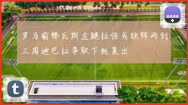 罗马前锋瓦斯左腿拉伤或缺阵两到三周迪巴拉争取下轮复出