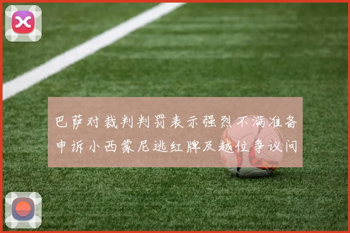 巴萨对裁判判罚表示强烈不满准备申诉小西蒙尼逃红牌及越位争议问题