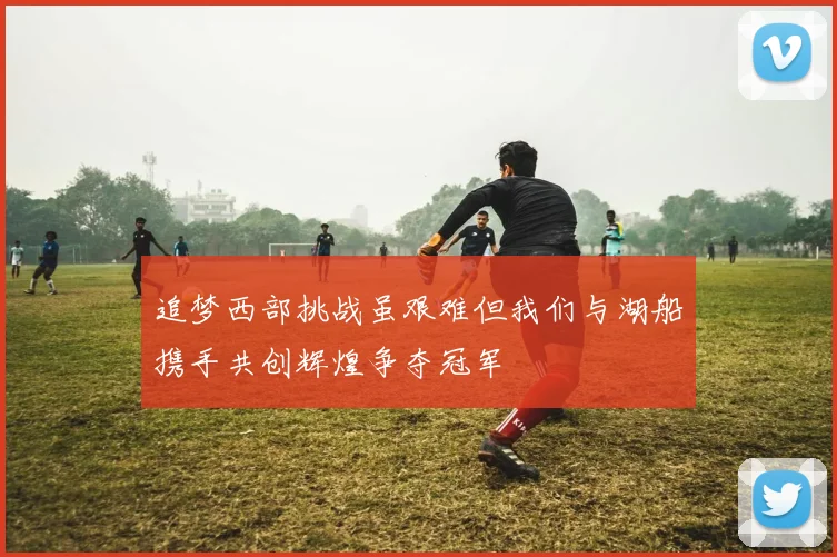 追梦西部挑战虽艰难但我们与湖船携手共创辉煌争夺冠军