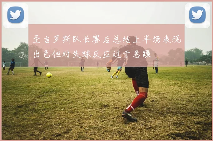 圣吉罗斯队长赛后总结上半场表现出色但对失球反应过于急躁
