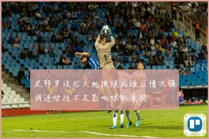 皮耶罗谈尤文轮换模式适应情况强调连续性不足影响球队表现