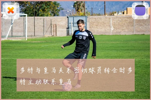 多特与皇马关系密切球员转会时多特主动联系皇马