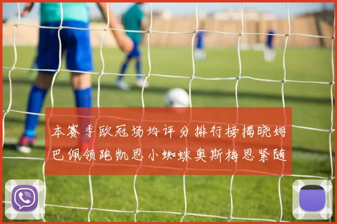 本赛季欧冠场均评分排行榜揭晓姆巴佩领跑凯恩小蜘蛛奥斯梅恩紧随其后