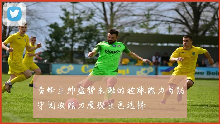 黄蜂主帅盛赞米勒的控球能力与防守阅读能力展现出色选择