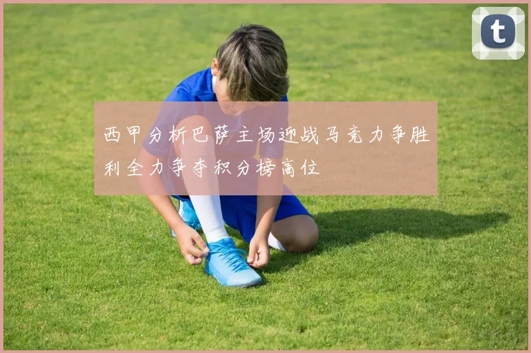 西甲分析巴萨主场迎战马竞力争胜利全力争夺积分榜高位