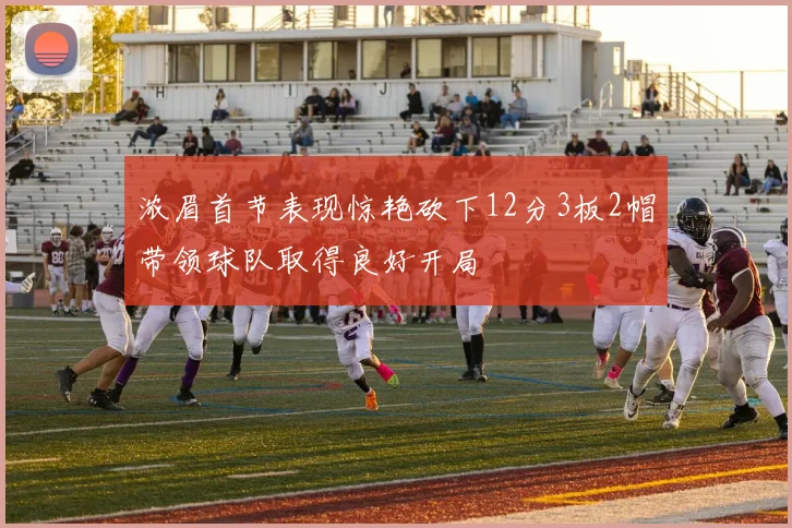 浓眉首节表现惊艳砍下12分3板2帽带领球队取得良好开局