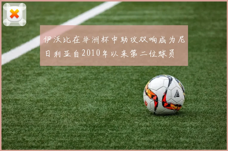 伊沃比在非洲杯中助攻双响成为尼日利亚自2010年以来第二位球员