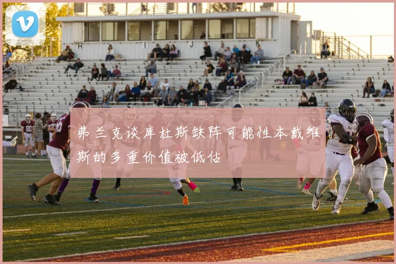 弗兰克谈库杜斯缺阵可能性本戴维斯的多重价值被低估