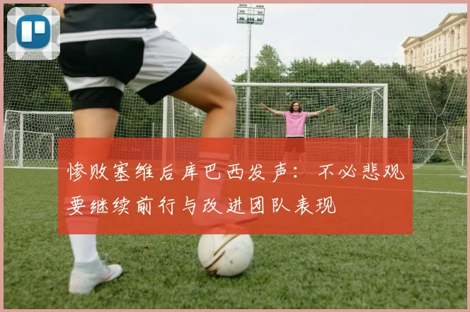 惨败塞维后库巴西发声：不必悲观要继续前行与改进团队表现
