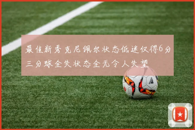 最佳新秀克尼佩尔状态低迷仅得6分三分球全失状态全无令人失望