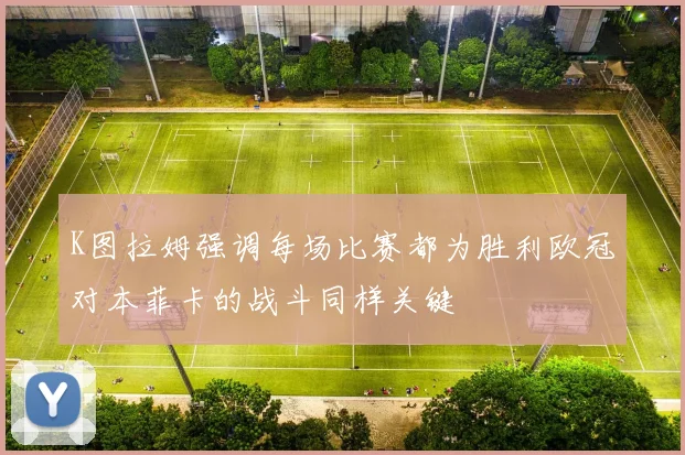 K图拉姆强调每场比赛都为胜利欧冠对本菲卡的战斗同样关键