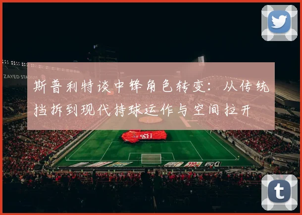 斯普利特谈中锋角色转变：从传统挡拆到现代持球运作与空间拉开