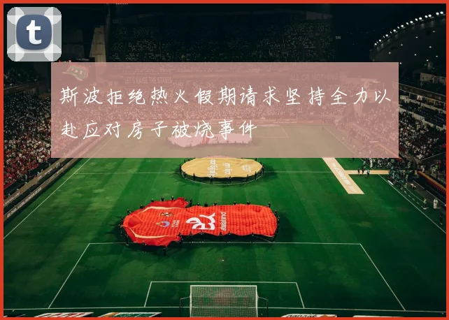 斯波拒绝热火假期请求坚持全力以赴应对房子被烧事件