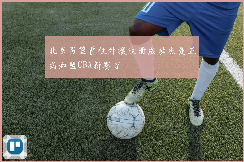 北京男篮首位外援注册成功杰曼正式加盟CBA新赛季