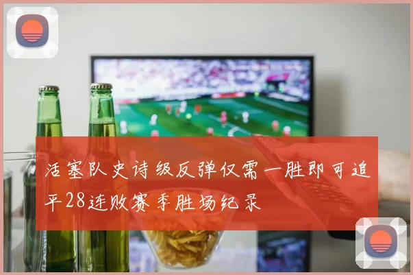 活塞队史诗级反弹仅需一胜即可追平28连败赛季胜场纪录