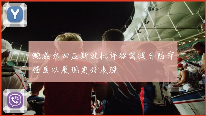 鲍威尔回应斯波批评称需提升防守强度以展现更好表现