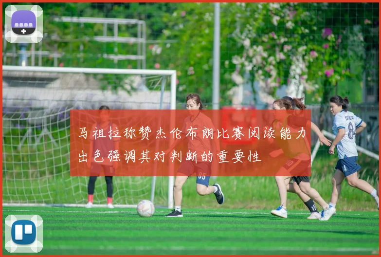 马祖拉称赞杰伦布朗比赛阅读能力出色强调其对判断的重要性