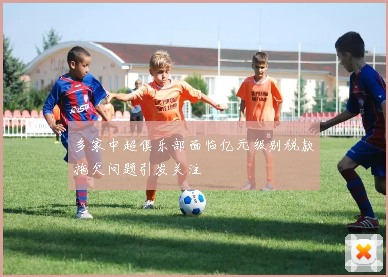 多家中超俱乐部面临亿元级别税款拖欠问题引发关注