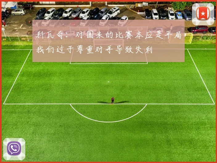科瓦奇：对国米的比赛本应是平局我们过于尊重对手导致失利