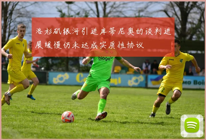 洛杉矶银河引进库蒂尼奥的谈判进展缓慢仍未达成实质性协议