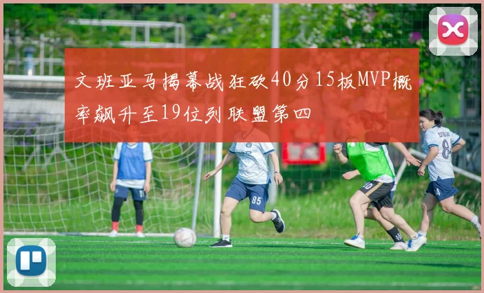 文班亚马揭幕战狂砍40分15板MVP概率飙升至19位列联盟第四