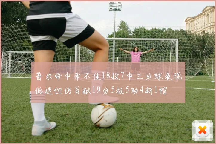普尔命中率不佳18投7中三分球表现低迷但仍贡献19分5板5助4断1帽
